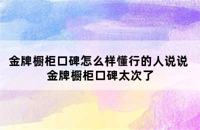 金牌橱柜口碑怎么样懂行的人说说 金牌橱柜口碑太次了